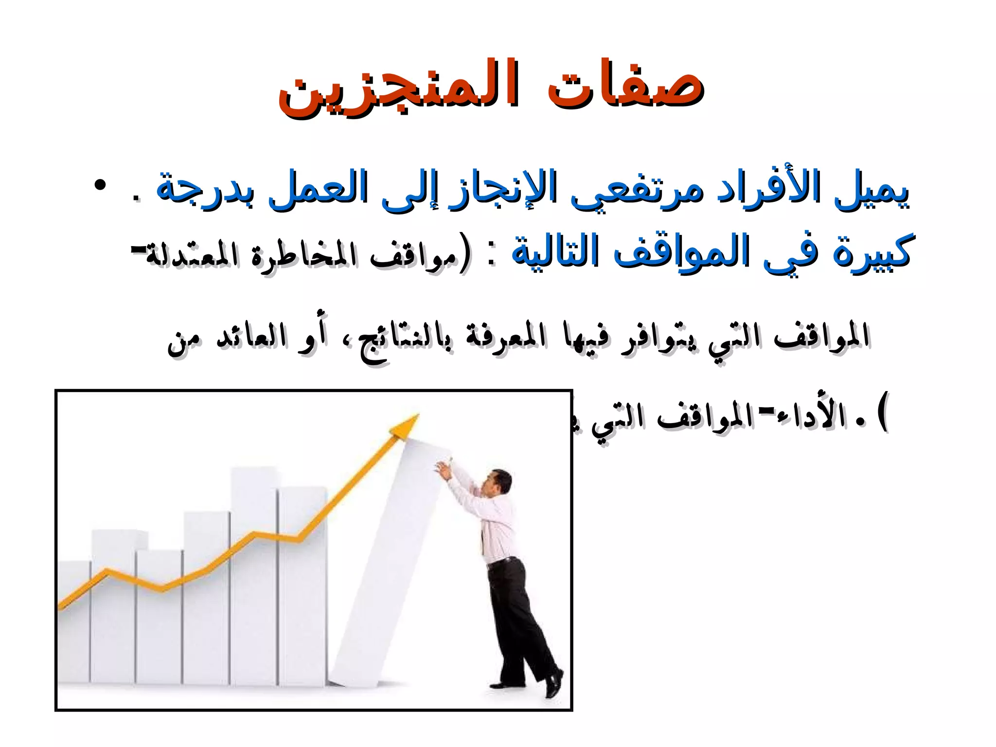 صفات المنجزين .  يميل الأفراد مرتفعي الإنجاز إلى العمل بدرجة كبيرة في المواقف التالية   :  ( مواقف المخاطرة المعتدلة - المواقف التي يتوافر فيها المعرفة بالنتائج، أو العائد من الأداء - المواقف التي يكون فيها الفرد مسئولا عن أدائه ). 
