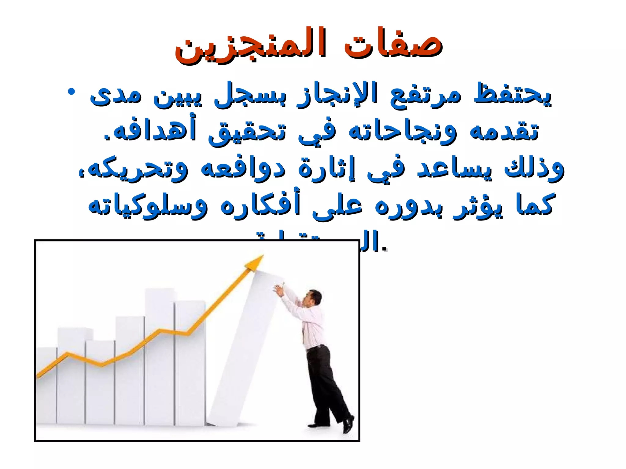 يحتفظ مرتفع الإنجاز بسجل يبين مدى تقدمه ونجاحاته في تحقيق أهدافه .  وذلك يساعد في إثارة دوافعه وتحريكه، كما يؤثر بدوره على أفكاره وسلوكياته المستقبلية . صفات المنجزين 