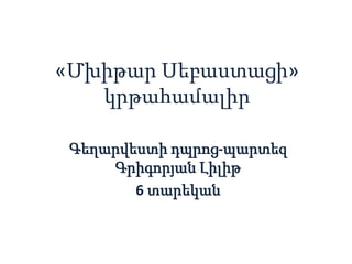 «Մխիթար Սեբաստացի»
   կրթահամալիր

 Գեղարվեստի դպրոց-պարտեզ
     Գրիգորյան Լիլիթ
        6 տարեկան
 