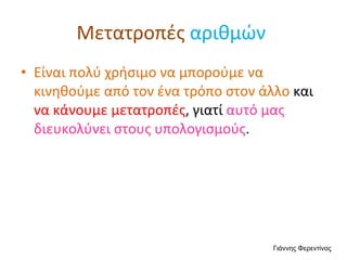 Μετατροπές   αριθμών  Είναι πολύ χρήσιμο να μπορούμε να κινηθούμε από τον ένα τρόπο στον άλλο  και  να κάνουμε μετατροπές , γιατί  αυτό μας διευκολύνει στους υπολογισμούς . Γιάννης Φερεντίνος 