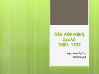 Νέα Αθηναϊκή
   Σχολή
 1880- 1922
     Αγγελική Χρόνη
         Φιλόλογος
 