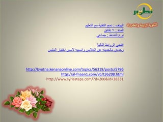 ‫الهدف : دمج التقنية مع التعليم‬
                                                       ‫المدة : 7 دقائق‬
                                                ‫نوع النشاط : جماعي‬

                                               ‫افتحي الروابط التالية‬
            ‫وحددي ماتجدينه عن المالبس وانسبيه السس اختيار الملبس‬



‫6975/‪http://byotna.kenanaonline.com/topics/56319/posts‬‬
                    ‫‪http://al-fnaan1.com/vb/t36208.html‬‬
            ‫13383=‪http://www.syriasteps.com/?d=200&id‬‬
 