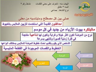 ‫نشاط رقم 2‬   ‫الهدف منه : تتعرف على معني الكلمات‬
                                    ‫المدة 3 دقائق‬
                              ‫نوع النشاط : جماعي‬


‫صلي بين كل مصطلح ومايناسبه من معنى‬




                                      ‫الموضة‬        ‫المصمم‬


                 ‫التطريز‬
                                                    ‫الموديل‬
                                          ‫البدعة‬
 