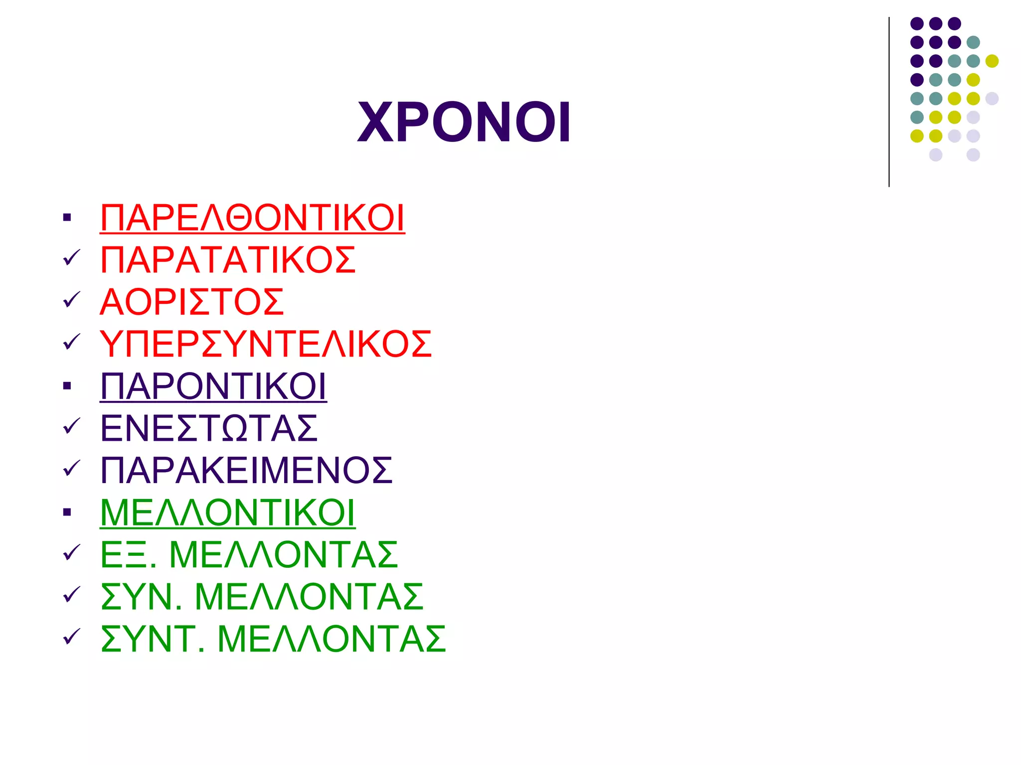 ΧΡΟΝΟΙ  ΠΑΡΕΛΘΟΝΤΙΚΟΙ ΠΑΡΑΤΑΤΙΚΟΣ ΑΟΡΙΣΤΟΣ ΥΠΕΡΣΥΝΤΕΛΙΚΟΣ ΠΑΡΟΝΤΙΚΟΙ ΕΝΕΣΤΩΤΑΣ ΠΑΡΑΚΕΙΜΕΝΟΣ ΜΕΛΛΟΝΤΙΚΟΙ ΕΞ. ΜΕΛΛΟΝΤΑΣ ΣΥΝ. ΜΕΛΛΟΝΤΑΣ ΣΥΝΤ. ΜΕΛΛΟΝΤΑΣ 