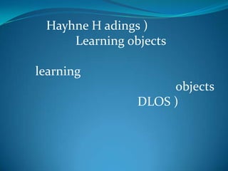 Hayhne H adings )
     Learning objects

learning
                     objects
                DLOS )
 