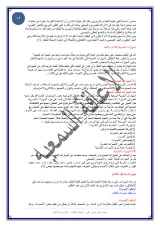 ‫٢١‬
        ‫ﻣﺤﺎور أﺳﺎﺳﯿﺔ اﺗﻔﻖ ﻋﻠﯿﮭﺎ اﻟﻌﻠﻤﺎء واﻟﺘﺮﺑﻮﯾﻮن، ﻓﻘﺪ ذﻛﺮ ھﯿﻠﺮك ﺗﺸﺎرز أن اﻻﺳﺘﻌﺪاد ﻟﻠﻘﺮاءة ﻋﺒﺎرة ﻋﻦ ﻋﻤﻠﯿﺎت‬
       ‫ﻧﻤﻮ ﻣﺴﺘﻤﺮة ﺗﺒﺪأ ﺑﻘﺪرات ﻓﻲ اﻹدراك اﻟﺒﺼﺮي واﻟﺴﻤﻌﻲ وﺗﻤﺘﺪ إﻟﻰ اﻟﻘﺪرة ﻋﻠﻰ اﻟﺘﻠﻘﻲ اﻟﺴﺮﯾﻊ واﻟﺘﻌﺒﯿﺮ اﻟﻠﻐﻮي،‬
     ‫ﻛﻤﺎ ﻋﺮﻓﮫ أﺣﻤﺪ زﻛﻲ ﺑﺄﻧﮫ ﻣﺮﺣﻠﺔ ﻣﻦ ﻣﺮاﺣﻞ ﻧﻤﻮ اﻟﻄﻔﻞ ﻣﺘﻜﺎﻣﻠﺔ وﺿﺮورﯾﺔ ﻟﺘﻤﻜﻨﮫ ﻣﻦ ﺗﻌﻠﻢ اﻟﻘﺮاءة، وﺗﺸﺘﺮط ھﺬه‬
                                                          ‫اﻟﻤﺮﺣﻠﺔ ﺑﻠﻮغ اﻟﻄﻔﻞ اﻟﺴﺎدﺳﺔ، واﻟﻨﻀﺞ اﻟﻌﻘﻠﻲ واﻟﺠﺴﻤﻲ.‬
       ‫وﻣﻦ ﺧﻼل ﻣﺎ ﺳﺒﻖ ﯾﺘﻀﺢ ﻟﻨﺎ أﻧﮫ ﻻ ﯾﻜﻮن ﻟﺪى اﻟﻄﻔﻞ اﺳﺘﻌﺪاد ﻟﻠﻘﺮاءة إﻻ إذا ﺗﻮاﻓﺮت اﻟﻌﻮاﻣﻞ اﻟﻼزﻣﺔ ﻟﺬﻟﻚ وھﻲ‬
                ‫اﻟﻨﻤﻮ اﻟﻌﻘﻠﻲ، واﻟﻨﻤﻮ اﻟﺠﺴﻤﻲ، واﻟﻨﻤﻮ اﻻﺟﺘﻤﺎﻋﻲ واﻻﻧﻔﻌﺎﻟﻲ ﺑﺎﻹﺿﺎﻓﺔ إﻟﻰ اﻟﺨﺒﺮة اﻟﺴﺎﺑﻘﺔ ﻟﻠﻄﻔﻞ. )٦(‬

                                                                                    ‫اﻟﻤﮭﺎرات اﻟﺤﺴﯿﺔ ﻻﻛﺘﺴﺎب اﻟﻠﻐﺔ‬

             ‫إﻧﻨﺎ ﻓﻲ اﻟﻐﺎﻟﺐ ﻧﺤﺼﻞ ﻋﻠﻰ ﻣﻌﻠﻮﻣﺎﺗﻨﺎ ﻣﻦ اﻟﺒﯿﺌﺔ اﻟﺘﻲ ﺣﻮﻟﻨﺎ ﻣﻦ ﺧﻼل ﺣﻮاﺳﻨﺎ، وﯾﻌﺪ ﻧﻤﻮ اﻟﻤﮭﺎرات اﻟﺤﺴﯿﺔ‬
          ‫ﺿﺮورﯾﺎ ً ﻟﺘﻄﻮر ﻟﻐﺔ اﻷطﻔﺎل. اﻟﻤﮭﺎرات اﻟﺤﺴﯿﺔ اﻟﺘﻲ ﻧﺎﻗﺸﻨﺎھﺎ ﻓﻲ ھﺬا اﻟﺠﺰء ھﻲ ﻣﻦ اﻟﻤﮭﺎرات اﻟﻤﮭﻤﺔ ﻟﻠﺘﻌﻠﻢ‬
                                                                  ‫وھﻲ: اﻟﻤﮭﺎرات اﻟﺒﺼﺮﯾﺔ واﻟﺴﻤﻌﯿﺔ و اﻟﻠﻤﺴﯿﺔ .‬
       ‫ھﺬه اﻟﻤﮭﺎرات ﯾﺠﺐ أن ﯾﺴﺘﻔﯿﺪ ﻣﻨﮭﺎ اﻟﻄﻔﻞ وأن ﺗﻌﺰز ﻓﻲ ﺗﻌﻠﯿﻤﮫ ﻟﻜﻲ ﯾﺘﻌﻠﻢ ﺑﺸﻜﻞ أﻓﻀﻞ ﻓﺮﺑﻤﺎ ﻛﺎن ﻣﻦ اﻟﻤﮭﻢ ﻟﺪى‬
        ‫طﻔﻠﻚ أن ﯾﺸﻢ أو ﯾﺘﺬوق اﻟﺸﻲء ﻗﺒﻞ أن ﯾﺒﺪي اﻻرﺗﯿﺎح ﻟﮫ، وﺳﻮف ﻧﻮﺟﺰ ﻣﺎ ﻓﺼﻠﻨﺎ ﻓﻲ اﻟﻜﺘﺎب ﻣﻦ ﻣﮭﺎرات ﺣﺴﯿﺔ‬
                          ‫ﺿﺮورﯾﺔ ﻟﻠﻐﺔ واﻛﺘﺴﺎﺑﮭﺎ، أﻣﺎ اﻟﻨﺸﺎطﺎت ﻓﻌﺪﯾﺪه وﯾﻤﻜﻦ اﻟﺘﻌﺮف ﻋﻠﯿﮭﺎ ﺑﺎﻟﺘﻔﺼﯿﻞ ﻓﻲ اﻟﻜﺘﺎب.‬

                                                                                 ‫أوﻻً اﻟﻤﮭﺎرات اﻟﺤﺴﯿﺔ اﻟﺒﺼﺮﯾﺔ:‬
      ‫ﻟﻘﺪ ﻗﺴﻤﺖ اﻟﺘﺪرﯾﺒﺎت اﻟﺤﺴﯿﺔ اﻟﺒﺼﺮﯾﺔ إﻟﻰ أرﺑﻊ ﻣﺠﻤﻮﻋﺎت ھﻲ اﻟﻠﻮن واﻟﺸﻜﻞ واﻟﺤﺠﻢ واﻟﻤﺴﺎﻓﺔ، و ﺗﺼﻨﻒ أﻧﺸﻄﺔ‬
             ‫ھﺬه اﻟﻤﺠﻤﻮﻋﺎت إﻟﻰ ﺛﻼﺛﺔ أﺻﻨﺎف ھﻲ اﻟﻤﺨﺘﻠﻒ واﻟﺸﻲء ﻧﻔﺴﮫ، واﻟﻔﺮز واﻟﺘﺠﻤﯿﻊ ، واﻟﺘﺘﺎﻟﻲ واﻻﺳﺘﺮﺟﺎع.‬
                                                                                  ‫ﺛﺎﻧﯿﺎ ً اﻟﻤﮭﺎرات اﻟﺤﺴﯿﺔ اﻟﺴﻤﻌﯿﺔ:‬
     ‫اﻟﻤﮭﺎرات اﻟﺤﺴﯿﺔ اﻟﺴﻤﻌﯿﺔ ﺗﻌﺪ ذات أھﻤﯿﮫ ﻻﻛﺘﺴﺎب اﻟﻠﻐﺔ، ﻓﺎﻟﻄﻔﻞ اﻟﺬي ﻟﺪﯾﮫ ﺑﻌﺾ اﻟﺼﻌﻮﺑﺎت اﻟﻠﻐﻮﯾﺔ ﻗﺪ ﯾﻜﻮن ﻟﺪﯾﮫ‬
          ‫ﻧﻘﺺ ﻓﻲ اﻟﻤﮭﺎرات اﻟﺴﻤﻌﯿﺔ، وإذا ﻛﺎن اﻟﻄﻔﻞ ﻗﺪ وﻋﻰ اﻟﻤﻔﺎھﯿﻢ اﻟﺴﺎﺑﻘﺔ اﻟﺘﻲ ﻗﺪﻣﺖ ﻓﻲ ﺟﺰء اﻟﻤﮭﺎرات اﻟﺒﺼﺮﯾﺔ‬
           ‫ﻣﺜﻞ اﻟﺘﻤﯿﯿﺰ ﺑﯿﻦ اﻟﻤﺘﺸﺎﺑﮫ واﻟﻤﺨﺘﻠﻒ واﻟﻔﺮز واﻟﺘﺠﻤﯿﻊ واﻟﺘﺘﺎﺑﻊ واﻻﺳﺘﺮﺟﺎع، ﻓﻤﻦ اﻟﻤﻤﻜﻦ دﻣﺠﮭﺎ ﻣﻊ اﻟﻨﺸﺎطﺎت‬
          ‫اﻟﺴﻤﻌﯿﺔ ﻓﻲ اﻟﺨﻄﻮات اﻷوﻟﯿﺔ ﻣﻦ أﺟﻞ ﻣﺴﺎﻋﺪﺗﮫ ﻓﻲ ﺗﻄﻮر ﻟﻐﺘﮫ، ھﺬا اﻟﺪﻣﺞ ﺳﻮف ﯾﺴﺎﻋﺪ اﻟﻄﻔﻞ ﻓﻲ اﻟﺘﻌﺎﻣﻞ ﻣﻊ‬
     ‫ﻧﺸﺎطﺎت ﻣﺄﻟﻮﻓﺔ وﻣﻠﻤﻮﺳﺔ ﺳﺒﻖ وﺗﺪرب ﻋﻠﯿﮭﺎ وﯾﺠﻌﻠﮫ ﻣﺴﺘﻌﺪاً ﻟﻠﻤﮭﻤﺎت اﻷﺻﻌﺐ اﻟﻘﺎدﻣﺔ، ﻣﻤﺎﯾﺴﺎﻋﺪه ﻋﻠﻰ اﻟﺘﻌﺮف‬
                      ‫ﻋﻠﻰ وﺟﻮد ارﺗﺒﺎط ﺑﯿﻦ اﻟﺤﺎﺳﺘﯿﻦ وﯾﺠﻌﻠﮭﻤﺎ ﻣﺘﻮازﻧﺘﯿﻦ ﻛﻤﺎ ﯾﺴﺎﻋﺪ ﻋﻠﻰ ﺗﻨﻈﯿﻢ اﻟﻤﻌﻠﻮﻣﺎت اﻟﺤﺴﯿﺔ .‬
             ‫اﻟﻄﺮﯾﻘﺔ ھﻲ أن ﻧﺒﺪأ ﻣﻌﮫ ﻣﻦ اﻟﻤﮭﺎم اﻟﺒﺴﯿﻄﺔ ﻧﺴﺒﯿﺎ ً إﻟﻰ اﻷﻛﺜﺮ ﺻﻌﻮﺑﺔ وﺗﻌﻘﯿﺪاً ﺧﻼل اﻟﻤﮭﺎم اﻟﺴﻤﻌﯿﺔ، اﺟﻌﻞ‬
                       ‫اﻟﻤﺼﺎدر اﻟﺼﻮﺗﯿﺔ اﻷﺧﺮى اﻟﺘﻲ ﻟﯿﺲ ﻟﮭﺎ أي دور ﻓﻲ اﻟﺘﺪرﯾﺐ ﺑﻌﯿﺪة، ﺳﻮف ﻧﺴﺘﻌﺮﺿﮭﺎ ﺑﺎﯾﺠﺎز :‬
                                                                  ‫)1(إدراك اﻟﺼﻮت ﻛﻤﻘﺪﻣﺔ ﻋﺎﻣﺔ ﻟﻜﻞ اﻷﺻﻮات‬
                                                                             ‫)2(إدراك اﻟﻤﺴﺒﺐ ﻟﻸﺻﻮات وأﺛﺮه‬
                                                                                       ‫)3(اﻟﺘﻌﺮف ﻋﻠﻰ اﻟﺼﻮت‬
                                                                                              ‫)4(ﺗﻤﯿﯿﺰ اﻟﺼﻮت‬
                                                                                        ‫)5(ﺧﺼﺎﺋﺺ اﻷﺻﻮات‬
                                                                             ‫)6(اﻟﺘﻌﺮف ﻋﻠﻰ اﻷﺻﻮات اﻟﺒﺸﺮﯾﺔ‬
                                                                        ‫)7(ﻣﻘﺪﻣﺔ ﻋﺎﻣﺔ ﺣﻮل اﻷﺻﻮات اﻟﻜﻼﻣﯿﺔ‬
                                                                                          ‫ﺛﺎﻟﺜﺎ ً اﻟﻤﮭﺎرات اﻟﻠﻤﺴﯿﺔ:‬
            ‫ﺑﻌﺪ أن ﺗﺤﺪﺛﻨﺎ ﻋﻦ اﻟﻤﮭﺎرات اﻟﺒﺼﺮﯾﺔ و اﻟﺴﻤﻌﯿﺔ ﺳﻮف ﻧﺘﺤﺪث ﻋﻦ اﻟﻤﮭﺎرات اﻟﻠﻤﺴﯿﺔ واﻟﺘﻲ ﯾﺘﻢ ﺗﻘﻮﯾﺘﮭﺎ ﻋﻦ‬
                                                              ‫طﺮﯾﻖ اﻟﺨﺒﺮات اﻟﺘﺎﻟﯿﺔ: اﻟﻠﻤﺲ واﻹﺣﺴﺎس اﻟﻌﻀﻠﻲ .‬
        ‫اﻟﺨﺒﺮات اﻟﺤﺴﯿﺔ اﻟﺘﻲ ﺗﻢ وﺿﻊ ﺑﺮﻧﺎﻣﺞ ﺗﺪرﯾﺒﻲ ھﻲ: ﻟﯿﻦ- ﺻﻠﺐ، ﺧﺸﻦ- ﻧﺎﻋﻢ، ﻣﺒﻠﻞ- ﺟﺎف، ﺑﺎرد- ﺣﺎر، ﺧﻔﯿﻒ-‬
                      ‫ﺛﻘﯿﻞ، و اﻟﺘﻌﺮف ﻋﻠﻰ أﺷﻜﺎل اﻷﺟﺴﺎم وﺳﯿﻜﻮن اﻟﺘﻌﺮف ﻋﻠﯿﮭﺎ ﻛﻤﺠﻤﻮﻋﺎت ﻣﻊ ﺑﻌﻀﮭﺎ ﺑﻌﺾ. )٧(‬

                                                                                           ‫ﻣﮭﺎرات ﻣﺎ ﻗﺒﻞ اﻟﻜﻼم‬

            ‫إن ھﺬه اﻟﻤﮭﺎرات ﻋﻠﻰ درﺟﺔ ﺑﺎﻟﻐﺔ اﻷھﻤﯿﺔ ﺑﺎﻟﻨﺴﺒﺔ ﻟﺘﻌﻠﯿﻢ اﻟﻠﻐﺔ أطﻔﺎل ﻣﺘﻼزﻣﺔ داون، وﺗﻨﻤﯿﺘﮭﺎ ﺗﺴﺎﻋﺪه ﻋﻠﻰ‬
                                            ‫اﻻﻧﻄﻼق و ﯾﻤﻜﻦ اﻟﺒﺪء ﺑﮭﺬه اﻟﺘﻤﺎرﯾﻦ ﺑﻌﺪ اﻟﻌﺎم اﻷول ﻣﻦ ﻋﻤﺮ اﻟﻄﻔﻞ:‬
                                                                                              ‫أ( ﺗﻘﻠﯿﺪ اﻷﺻﻮات.‬
                                                                                       ‫ب( ﺗﻘﻠﯿﺪ أﺻﻮات اﻟﻜﻼم .‬

                                                                                       ‫أ( ﺗﻘﻠﯿﺪ اﻷﺻﻮات:‬
        ‫ﻋﻨﺪﻣﺎ ﯾﺘﻌﺪى ﻋﻤﺮ أطﻔﺎل ﻣﺘﻼزﻣﺔ داون اﻟﺴﻨﺔ ، ﻣﻦ اﻟﻤﺤﺘﻤﻞ آﻧﺬاك أن ﯾﺘﻤﻜﻦ ﻣﻦ ﺗﻘﻠﯿﺪ ﺑﻌﺾ اﻷﺻﻮات ، وھﺬا‬

                                 ‫ﻣﺣﻣد ﻋﻠﻰ ﺣﺳﯾن ﻋﻠﻰ – اﻟﻔرﻗﮫ اﻟﺛﺎﻟﺛﮫ - ﺗﻛﻧوﻟوﺟﯾﺎ اﻟﺗﻌﻠﯾم‬
                                                               ‫-‬
 