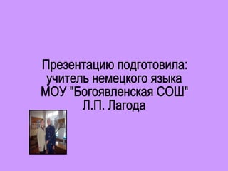 Презентацию подготовила: учитель немецкого языка МОУ "Богоявленская СОШ" Л.П. Лагода 