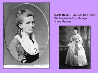 Berta Benz  – Frau von Karl Benz Sie finanzierte Forschungen ihres Mannes. 