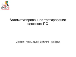 Автоматизированное тестирование
          сложного ПО




   Мочалин Игорь. Quest Software – Moscow
 