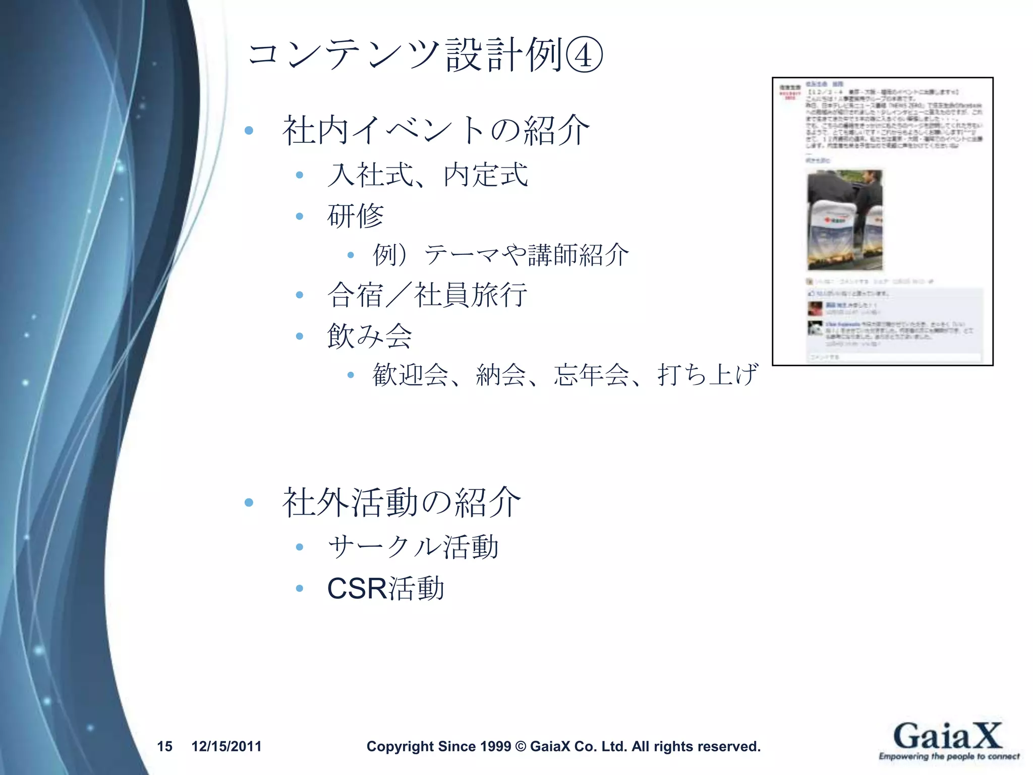コンテンツ設計例④
            • 社内イベントの紹介
                  • 入社式、内定式
                  • 研修
                    • 例）テーマや講師紹介
                  • 合宿／社員旅行
                  • 飲み会
                    • 歓迎会、納会、忘年会、打ち上げ




            • 社外活動の紹介
                  • サークル活動
                  • CSR活動




15   12/15/2011     Copyright Since 1999 © GaiaX Co. Ltd. All rights reserved.
 