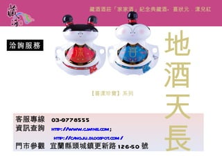 洽詢服務 藏酒酒莊「家家酒」紀念典藏酒 —喜狀元．漾兒紅 【喜漾珍寶】系列 客服專線  03-9778555 資訊查詢  http://www.cjwine.com ;  http://cangjiu.blogspot.com/ 門市參觀  宜蘭縣頭城鎮更新路 126-50 號 地酒天長 