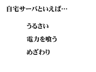 自宅サーバといえば…

   うるさい

   電力を喰う

   めざわり
 