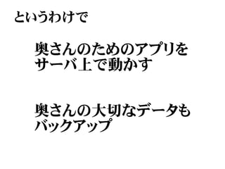 というわけで

 奥さんのためのアプリを
 サーバ上で動かす


 奥さんの大切なデータも
 バックアップ
 