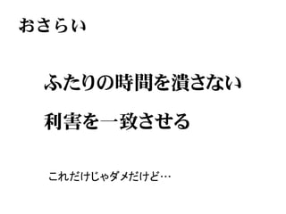 おさらい


 ふたりの時間を潰さない

 利害を一致させる

 これだけじゃダメだけど…
 