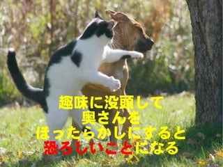 趣味に没頭して
    奥さんを
ほったらかしにすると
 恐ろしいことになる
 