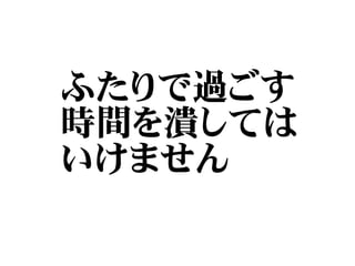 ふたりで過ごす
時間を潰しては
いけません
 
