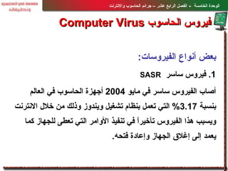 بعض أنواع الفيروسات : 1 .  فيروس ساسر   SASR أصاب الفيروس ساسر في مايو  2004  أجهزة الحاسوب في العالم بنسبة  3.17%  التي ت...