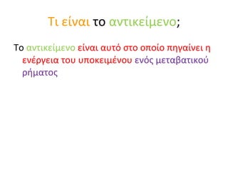 Τι είναι  το  αντικείμενο ; Το  αντικείμενο   είναι αυτό στο οποίο πηγαίνει η ενέργεια του υποκειμένου  ενός μεταβατικού ρήματος  