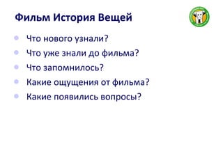 Фильм История Вещей Что нового узнали? Что уже знали до фильма?  Что запомнилось? Какие ощущения от фильма? Какие появились вопросы? 