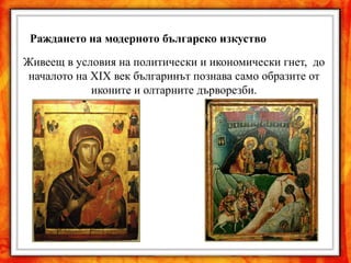 Раждането на модерното българско изкуство

Живеещ в условия на политически и икономически гнет, до
 началото на XIX век българинът познава само образите от
             иконите и олтарните дърворезби.
 