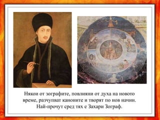 Някои от зографите, повлияни от духа на новото
време, разчупват каноните и творят по нов начин.
     Най-прочут сред тях е Захари Зограф.
 