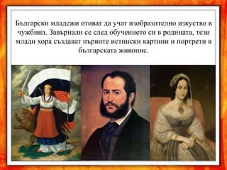 Български младежи отиват да учат изобразително изкуство в
чужбина. Завърнали се след обучението си в родината, тези
млади хора създават първите истински картини и портрети в
                  българската живопис.
 