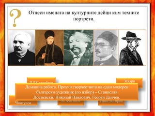 Отнеси имената на културните дейци към техните
                         портрети.




       П.Р.Славейков                                  Захари
                                                      Зограф
     Домашна работа. Проучи творчеството на един модерен
            български художник (по избор) – Станислав
 Добри     Доспевски, Николай Павлович, Георги Данчев.
                        К. Фотинов          Иван Богоров
Чинтулов
 