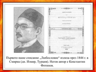 Първото наше списание „Любословие“ излиза през 1844 г. в
  Смирна (дн. Измир, Турция). Негов автор е Константин
                       Фотинов.
 
