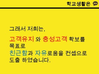학교생활은




그래서 저희는,
고객유지 와 충성고객 확보를
목표로
친근함과 자유로움을 컨셉으로
도출 하였습니다.
 