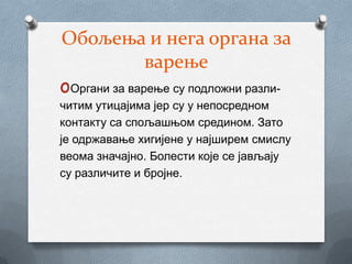 Обољења и нега органа за
              варење
oОргани за варење су подложни разли-
читим утицајима јер су у непосредном
контакту са спољашњом средином. Зато
је одржавање хигијене у најширем смислу
веома значајно. Болести које се јављају
су различите и бројне.
 
