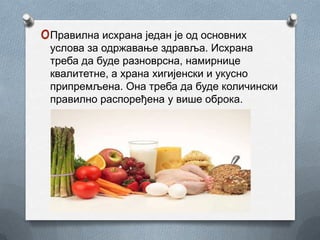 oПравилна исхрана један је од основних
 услова за одржавање здравља. Исхрана
 треба да буде разноврсна, намирнице
 квалитетне, а храна хигијенски и укусно
 припремљена. Она треба да буде количински
 правилно распоређена у више оброка.
 