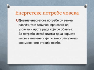 Енергетске потребе човека
oДневне енергетске потребе су веома
 различите и зависне, пре свега од
 узраста и врсте рада који се обавља.
 За потребе метаболизма деца користе
 много више енергије по килограму теле-
 сне масе него старије особе.
 