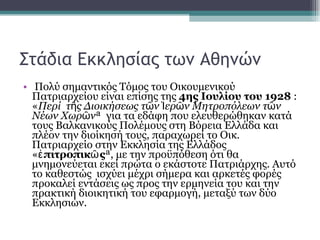 Στάδια Εκκλησίας των Αθηνών Πολύ σημαντικός Τόμος του Οικουμενικού Πατριαρχείου είναι επίσης της  4ης Ιουλίου του 1928  : « Περί  τῆς Διοικήσεως τῶν Ἱερῶν Μητροπόλεων τῶν Νέων Χωρῶν »  για τα εδάφη που ελευθερώθηκαν κατά τους Βαλκανικούς Πολέμους στη Βόρεια Ελλάδα και πλέον την διοίκησή τους, παραχωρεί το Οικ. Πατριαρχείο στην Εκκλησία της Ελλάδος « ἐπιτροπικῶς », με την προϋπόθεση ότι θα μνημονεύεται εκεί πρώτα ο εκάστοτε Πατριάρχης. Αυτό το καθεστώς  ισχύει μέχρι σήμερα και αρκετές φορές προκαλεί εντάσεις ως προς την ερμηνεία του και την πρακτική διοικητική του εφαρμογή, μεταξύ των δύο Εκκλησιών.  