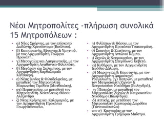 Νέοι Μητροπολίτες -πλήρωση συνολικά 15 Μητροπόλεων : α) Νέας Σμύρνης, με τον επίσκοπο Δωδώνης Χρυσόστομο (Βούλτσο).  β) Καισαριανής, Βύρωνος & Υμηττού, με τον Αρχιμανδρίτη Γεώργιο Προκόπη . γ) Μεσογαίας και Λαυρεωτικής, με τον Αρχιμανδρίτη Αγαθόνικο Φιλιππότη.  δ) Μεγάρων και Σαλαμίνος, με τον Αρχιμανδρίτη Βαρθολομαίο Κατσούρη.   ε) Νέας Ιωνίας & Φιλαδελφείας, με μεταθετό τον Μητροπολίτη Μαρωνείας Τιμόθεο (Ματθαιάκη). στ) Περιστερίου, με μεταθετό τον Μητροπολίτη-Νεαπόλεως-Θάσου Αλέξανδρο ζ) Νέας Κρήνης και Καλαμαριάς, με τον Αρχιμανδρίτη Προκόπιο Γεωργακόπουλο.  η) Φιλίππων & Θάσου, με τον Αρχιμανδρίτη Προκόπιο Τσακουμάκη.  θ) Σισανίου & Σιατίτσης, με τον Αρχιμανδρίτη Αντώνιο Κόμπο. ι) Ζιχνών & Νευροκοπίου, με τον Αρχιμανδρίτη Σπυρίδωνα Κυβετό.  ια) Κυθήρων, με τον Αρχιμανδρίτη Ιερόθεο Δάλαρη.  ιβ) Μαρωνείας & Κομοτηνής, με τον Αρχιμανδρίτη Δαμασκηνό Ρουμελιώτη.  ιγ) Πατρών, με μεταθετό τον Μητροπολίτη Ζιχνών & Νευροκοπίου Νικόδημο (Βαληνδρά).  ιγ )Πατρών, με μεταθετό τον Μητροπολίτη Ζιχνών & Νευροκοπίου Νικόδημο (Βαληνδρά).  ιδ) Αττικής, με μετάθεση τον Μητροπολίτη Καστοριάς Δωρόθεο (Γιαννακόπουλο)  και ιε)  Καστορίας με τον  Αρχιμανδρίτη Γρηγόριο Μαΐστρο. 