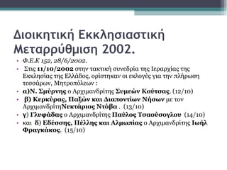 Διοικητική Εκκλησιαστική Μεταρρύθμιση 2002. Φ.Ε.Κ 152, 28/6/2002. Στις  11/10/2002  στην τακτική συνεδρία της Ιεραρχίας της Εκκλησίας της Ελλάδος, ορίστηκαν οι εκλογές για την πλήρωση τεσσάρων, Μητροπόλεων :  α)Ν. Σμύρνης  ο Αρχιμανδρίτης  Συμεών Κούτσας . (12/10) β) Κερκύρας, Παξών και Διαποντίων Νήσων  με τον Αρχιμανδρίτη Νεκτάριος Ντόβα  .  (13/10) γ )  Γλυφάδας  ο Αρχιμανδρίτης  Παύλος Τσαούσογλου   (14/10)  και  δ )  Εδέσσης, Πέλλης και Αλμωπίας  ο Αρχιμανδρίτης  Ιωήλ Φραγκάκος .  (15/10)  