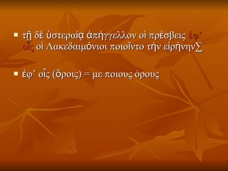 τῇ δὲ ὑστεραίᾳ ἀπήγγελλον οἱ πρέσβεις  ἐφ’ οἷς  οἱ Λακεδαιμόνιοι ποιοῖντο τὴν εἰρήνην· ἐφ’ οἷς (ὄροις) = με ποιους όρους 