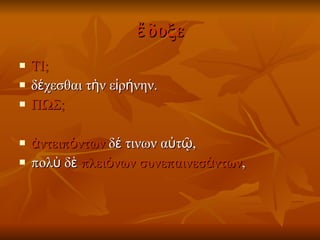 ἔδοξε ΤΙ;  δέχεσθαι τὴν εἰρήνην. ΠΩΣ;  ἀντειπόντων  δέ τινων αὐτῷ,  πολὺ δὲ  πλειόνων   συνεπαινεσάντων ,  