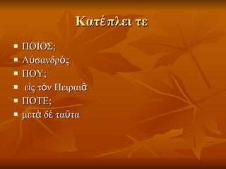 Κατέπλει τε  ΠΟΙΟΣ; Λύσανδρός ΠΟΥ; εἰς τὸν Πειραιᾶ  ΠΟΤΕ; μετὰ δὲ ταῦτα 