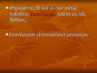 Θηραμένης δὲ καὶ οἱ σὺν αὐτῷ πρέσβεις  ἐπανέφερον  ταῦτα εἰς τὰς Ἀθήνας. ἐπανέφερον  ( ἐπαναφέρω) μεταφέρω 