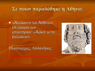 Σε ποιον παραδόθηκε η Αθήνα; «Ἁλώκαντι ταί Ἀθᾶναι». Οι έφοροι του απάντησαν: «Ἀρκεῖ το γε ἑαλώκειν» Πλούταρχος, Λύσανδρος 
