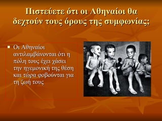 Πιστεύετε ότι οι Αθηναίοι θα δεχτούν τους όρους της συμφωνίας; Οι Αθηναίοι αντιλαμβάνονται ότι η πόλη τους έχει χάσει την ηγεμονική της θέση και τώρα φοβούνται για τη ζωή τους 