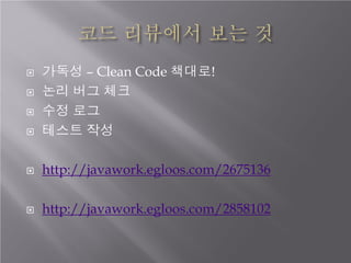  가독성 – Clean Code 책대로!
 논리 버그 체크
 수정 로그
 테스트 작성
 http://javawork.egloos.com/2675136
 http://javawork.egloos.com/2858...
