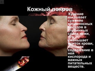 Кожный покров Курение вызывает сужение кровеносных сосудов в глубинных слоях кожи, это уменьшает приток крови, истощая содержание в ней кислорода и важных питательных веществ. 