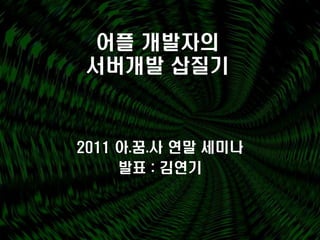 어플 개발자의
서버개발 삽질기



2011 아.꿈.사 연말 세미나
     발표 : 김연기
 