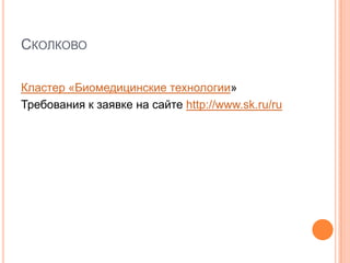 СКОЛКОВО

Кластер «Биомедицинские технологии»
Требования к заявке на сайте http://www.sk.ru/ru
 