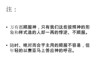 注：

• 万有都顺服神，只有我们这些按照神的形
  象和样式造的人却一再的悖逆、不顺服。

• 随时、绝对而合乎主用的顺服不容易，但
  年轻的以赛亚马上答应神的呼召。
 