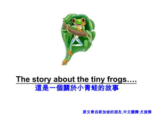 The story about the tiny frogs….
     這是一個關於小青蛙的故事


                 原文寄自新加坡的朋友,中文翻譯:尤俊傑
 