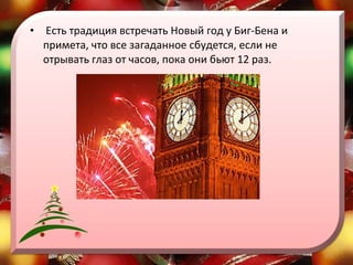 Есть традиция встречать Новый год у Биг-Бена и примета, что все загаданное сбудется, если не отрывать глаз от часов, пока они бьют 12 раз. 