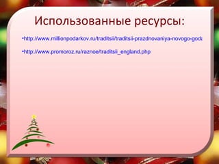 Использованные ресурсы: http://www.millionpodarkov.ru/traditsii/traditsii-prazdnovaniya-novogo-goda-v-anglii-kak-otmechayut-novyj-god-v-anglii.htm http://www.promoroz.ru/raznoe/traditsii_england.php 