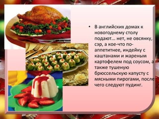 В английских домах к новогоднему столу подают... нет, не овсянку, сэр, а кое-что по-аппетитнее, индейку с каштанами и жареным картофелем под соусом, а также тушеную брюссельскую капусту с мясными пирогами, после чего следуют пудинг. 